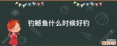 钓鳡鱼什么时候好钓