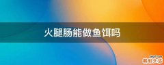 火腿肠能做鱼饵吗