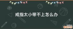 戒指太小带不上怎么办