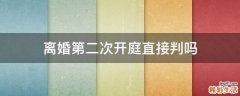 离婚第二次开庭直接判吗