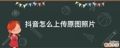 抖音怎么上传原图照片