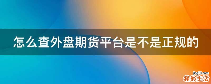 怎么查外盘期货平台是不是正规的