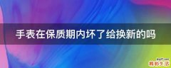 手表在保质期内坏了给换新的吗