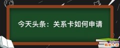 今天头条：关系卡如何申请