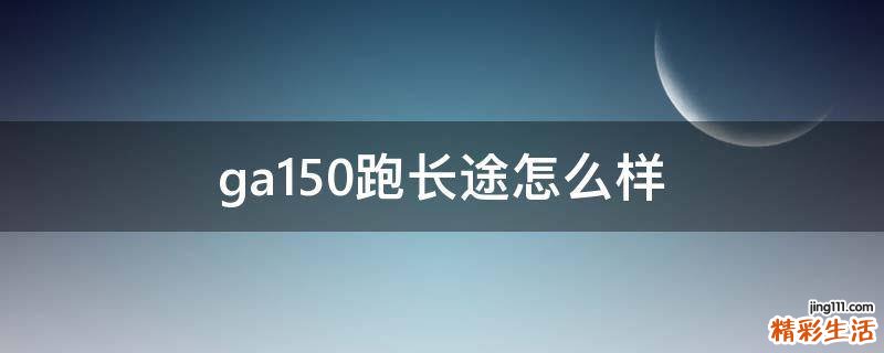 ga150跑长途怎么样
