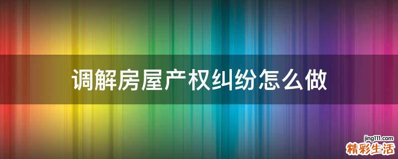 调解房屋产权纠纷怎么做