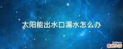 太阳能出水口漏水怎么办