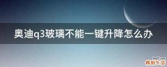 奥迪q3玻璃不能一键升降怎么办