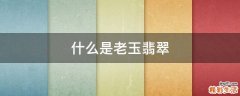 什么是老玉翡翠