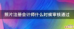 照片注册会计师什么时候审核通过