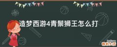 造梦西游4青鬃狮王怎么打