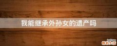 我能继承外孙女的遗产吗