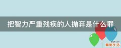 把智力严重残疾的人抛弃是什么罪