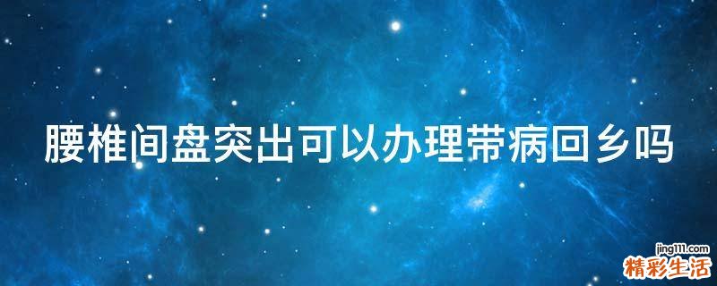 腰椎间盘突出可以办理带病回乡吗