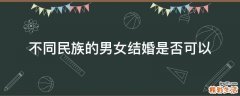不同民族的男女结婚是否可以