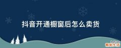 抖音开通橱窗后怎么卖货