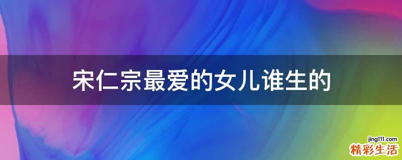 宋仁宗最爱的女儿谁生的
