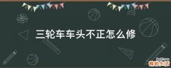 三轮车车头不正怎么修
