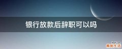 银行放款后辞职可以吗