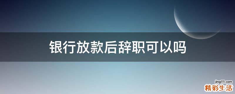 银行放款后辞职可以吗
