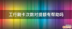 工行刷卡次数对提额有帮助吗