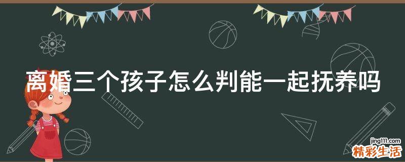 离婚三个孩子怎么判能一起抚养吗