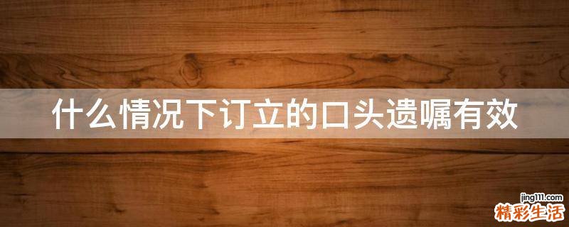 什么情况下订立的口头遗嘱有效