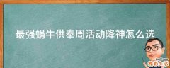 最强蜗牛供奉周活动降神怎么选