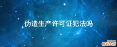 伪造生产许可证犯法吗