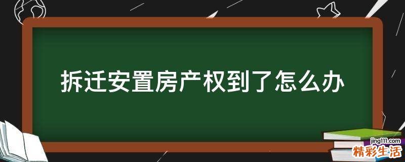 拆迁安置房产权到了怎么办