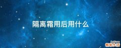 隔离霜用后用什么