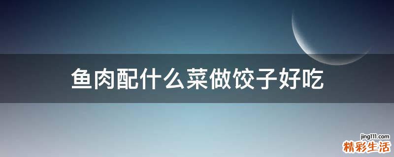 鱼肉配什么菜做饺子好吃