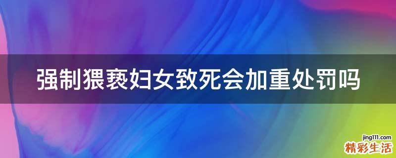 强制猥亵妇女致死会加重处罚吗