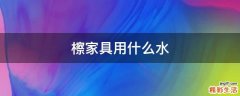 檫家具用什么水