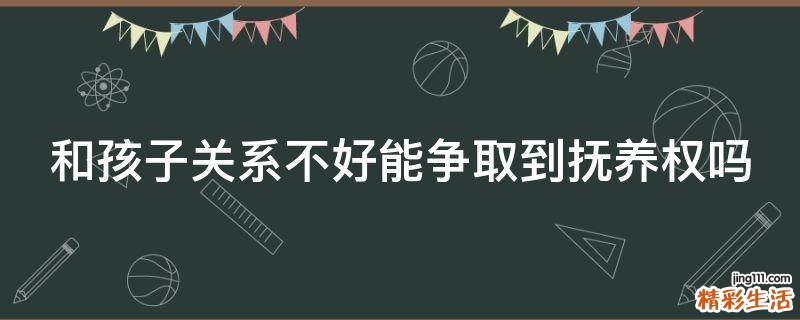 和孩子关系不好能争取到抚养权吗