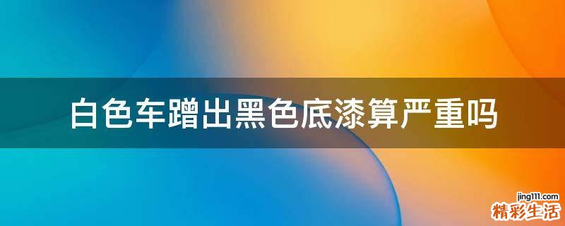 白色车蹭出黑色底漆算严重吗