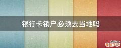 银行卡销户必须去当地吗