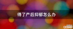 得了产后抑郁怎么办