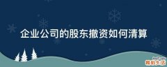 企业公司的股东撤资如何清算