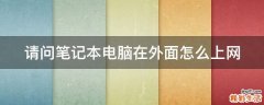 请问笔记本电脑在外面怎么上网
