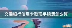 交通银行信用卡取现手续费怎么算
