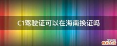 C1驾驶证可以在海南换证吗