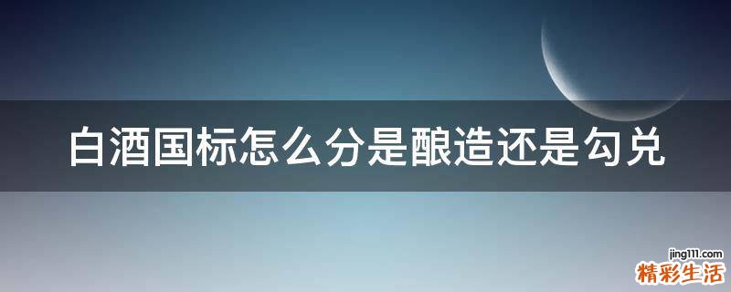 白酒国标怎么分是酿造还是勾兑