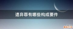 遗弃罪有哪些构成要件