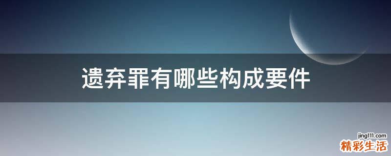 遗弃罪有哪些构成要件