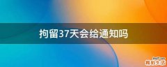 拘留37天会给通知吗
