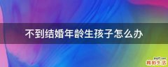 不到结婚年龄生孩子怎么办