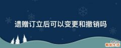 遗赠订立后可以变更和撤销吗