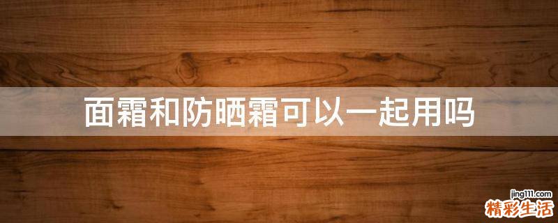 面霜和防晒霜可以一起用吗