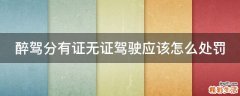 醉驾分有证无证驾驶应该怎么处罚